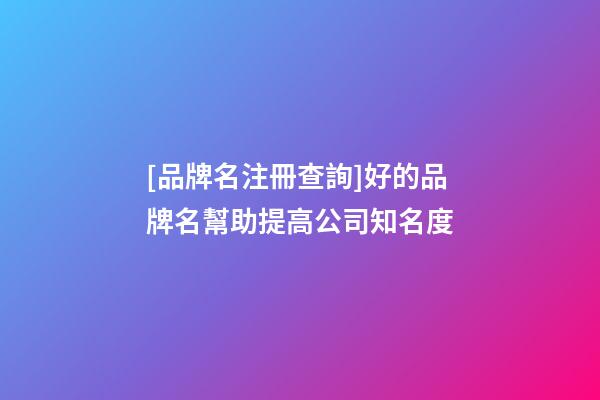 [品牌名注冊查詢]好的品牌名幫助提高公司知名度-第1張-公司起名-玄機派